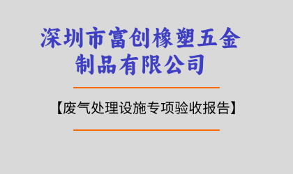 深圳市富創(chuàng)橡塑五金制品有限公司廢氣處理設(shè)施專(zhuān)項(xiàng)驗(yàn)收?qǐng)?bào)告